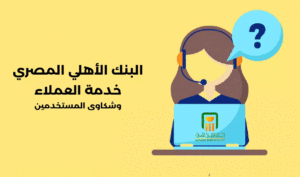 البنك الأهلي المصري: خدمة عملائه وشكاوى المشتركين؟